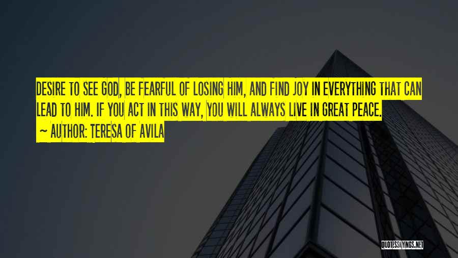 Teresa Of Avila Quotes: Desire To See God, Be Fearful Of Losing Him, And Find Joy In Everything That Can Lead To Him. If