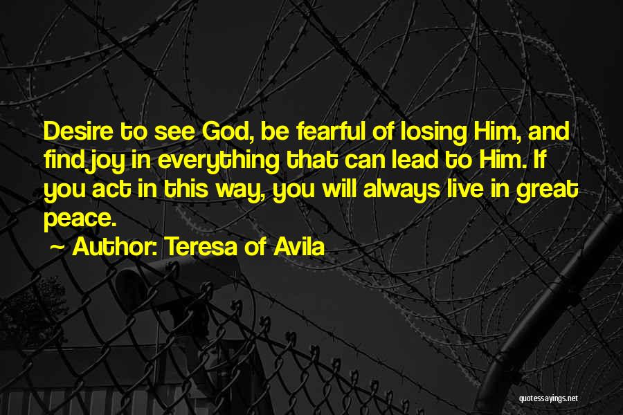 Teresa Of Avila Quotes: Desire To See God, Be Fearful Of Losing Him, And Find Joy In Everything That Can Lead To Him. If