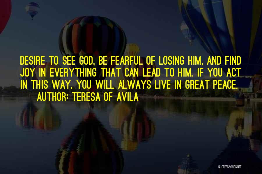 Teresa Of Avila Quotes: Desire To See God, Be Fearful Of Losing Him, And Find Joy In Everything That Can Lead To Him. If