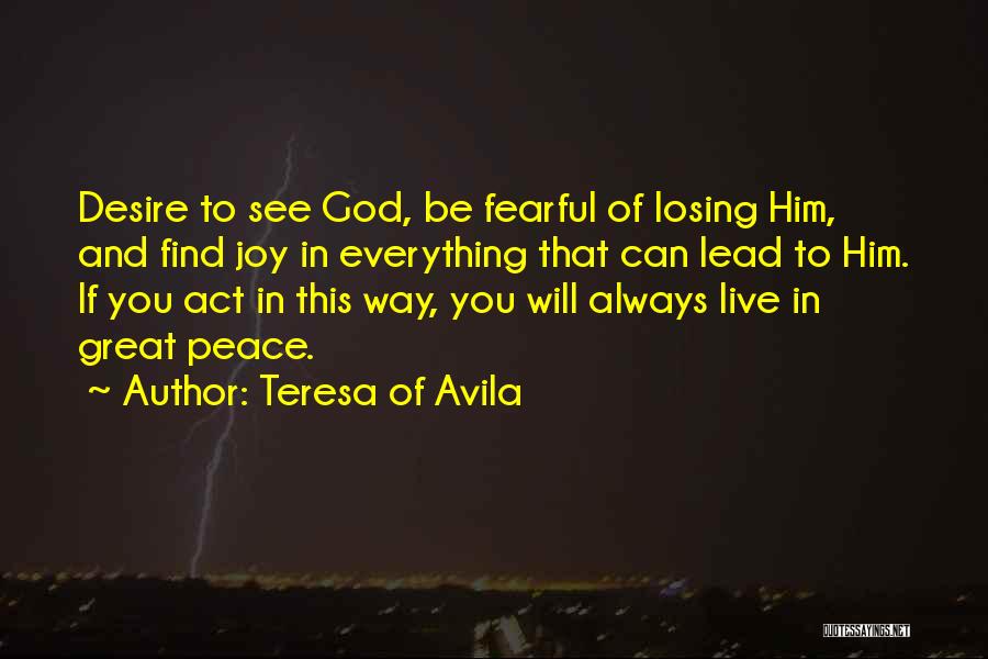 Teresa Of Avila Quotes: Desire To See God, Be Fearful Of Losing Him, And Find Joy In Everything That Can Lead To Him. If