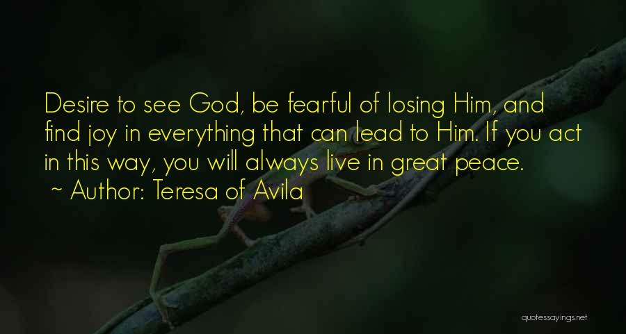 Teresa Of Avila Quotes: Desire To See God, Be Fearful Of Losing Him, And Find Joy In Everything That Can Lead To Him. If