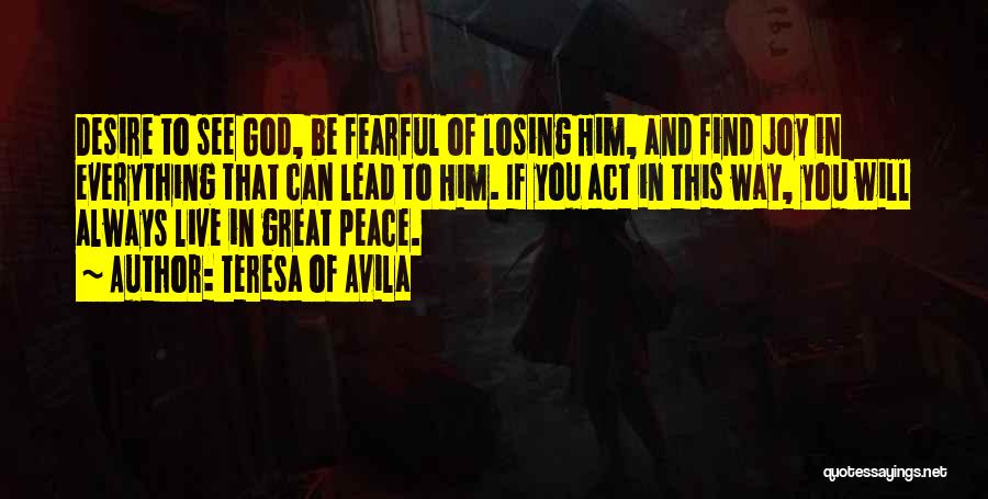 Teresa Of Avila Quotes: Desire To See God, Be Fearful Of Losing Him, And Find Joy In Everything That Can Lead To Him. If