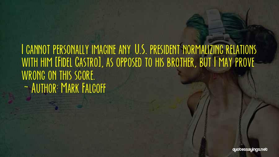 Mark Falcoff Quotes: I Cannot Personally Imagine Any U.s. President Normalizing Relations With Him [fidel Castro], As Opposed To His Brother, But I