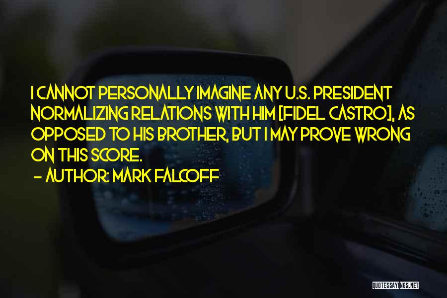 Mark Falcoff Quotes: I Cannot Personally Imagine Any U.s. President Normalizing Relations With Him [fidel Castro], As Opposed To His Brother, But I