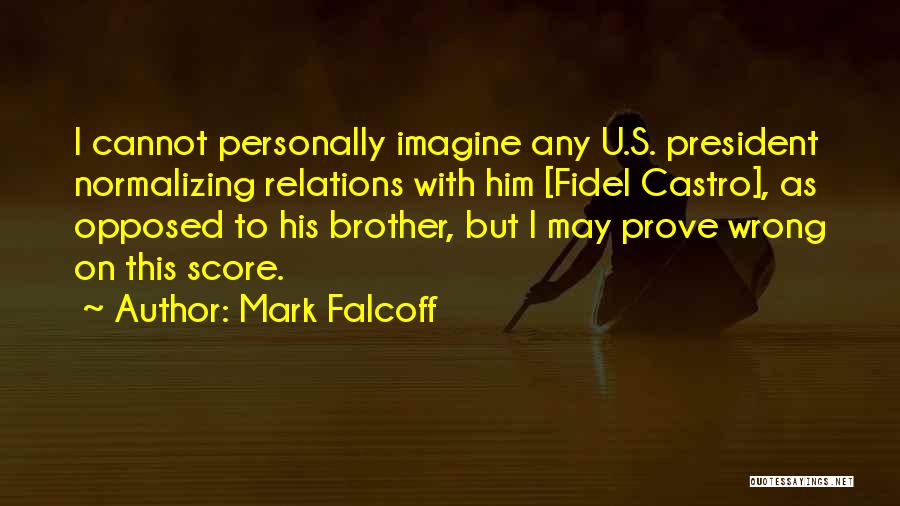 Mark Falcoff Quotes: I Cannot Personally Imagine Any U.s. President Normalizing Relations With Him [fidel Castro], As Opposed To His Brother, But I