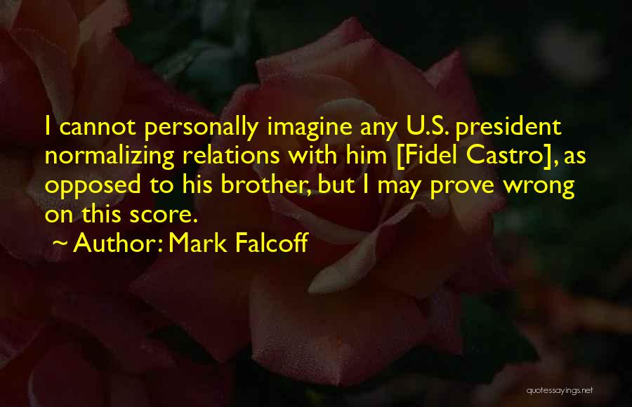 Mark Falcoff Quotes: I Cannot Personally Imagine Any U.s. President Normalizing Relations With Him [fidel Castro], As Opposed To His Brother, But I