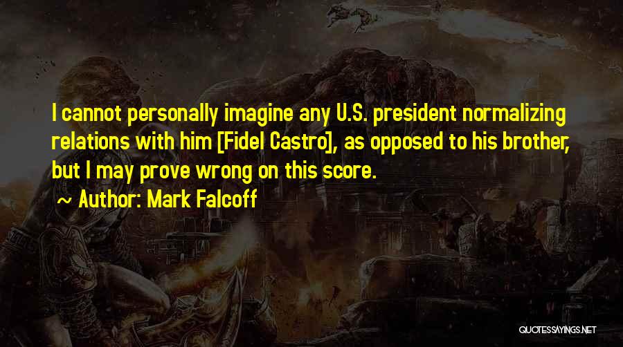 Mark Falcoff Quotes: I Cannot Personally Imagine Any U.s. President Normalizing Relations With Him [fidel Castro], As Opposed To His Brother, But I