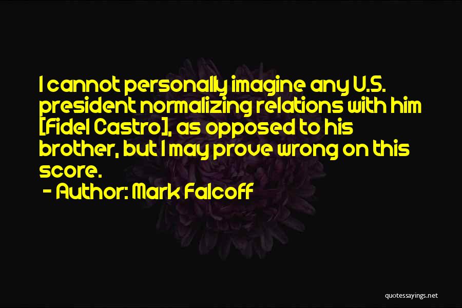 Mark Falcoff Quotes: I Cannot Personally Imagine Any U.s. President Normalizing Relations With Him [fidel Castro], As Opposed To His Brother, But I