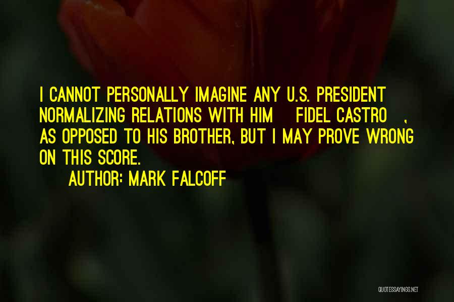 Mark Falcoff Quotes: I Cannot Personally Imagine Any U.s. President Normalizing Relations With Him [fidel Castro], As Opposed To His Brother, But I