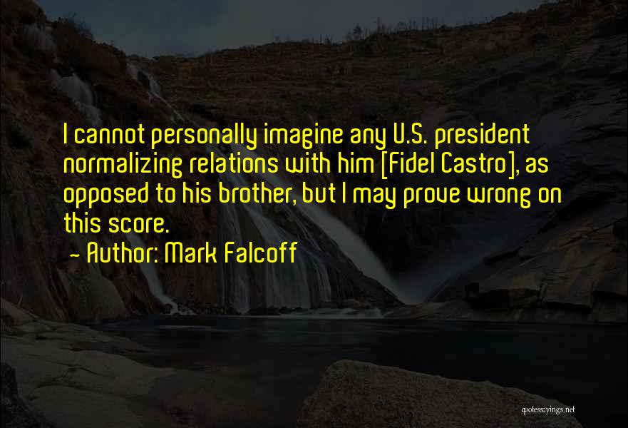 Mark Falcoff Quotes: I Cannot Personally Imagine Any U.s. President Normalizing Relations With Him [fidel Castro], As Opposed To His Brother, But I