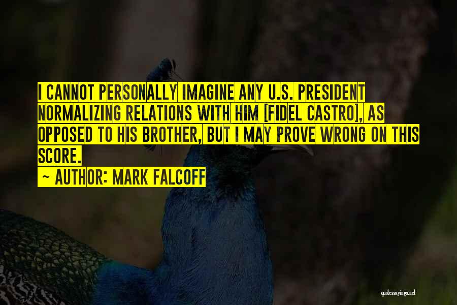 Mark Falcoff Quotes: I Cannot Personally Imagine Any U.s. President Normalizing Relations With Him [fidel Castro], As Opposed To His Brother, But I