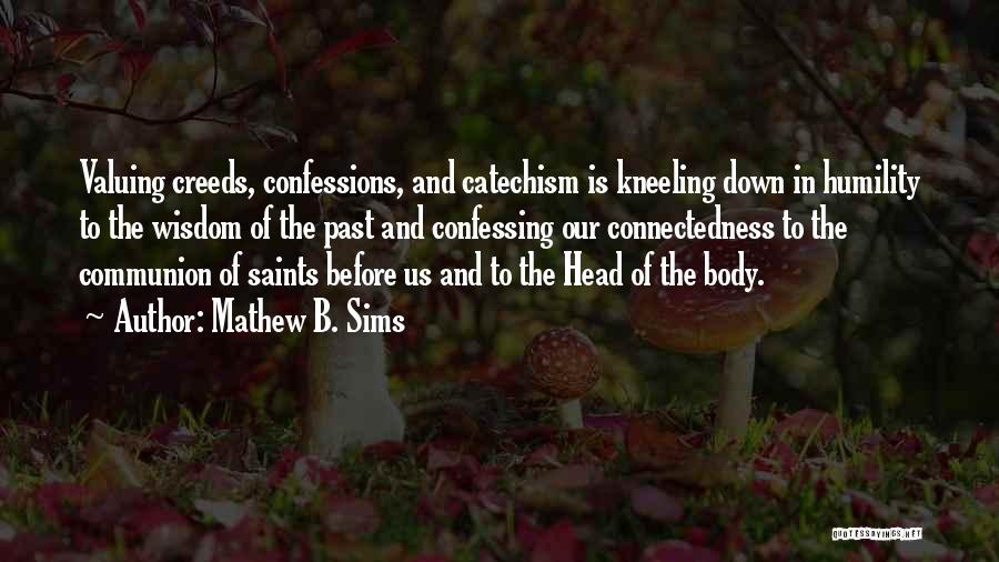 Mathew B. Sims Quotes: Valuing Creeds, Confessions, And Catechism Is Kneeling Down In Humility To The Wisdom Of The Past And Confessing Our Connectedness