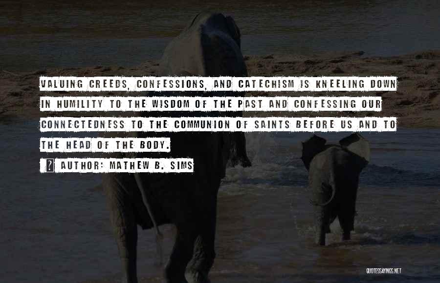 Mathew B. Sims Quotes: Valuing Creeds, Confessions, And Catechism Is Kneeling Down In Humility To The Wisdom Of The Past And Confessing Our Connectedness