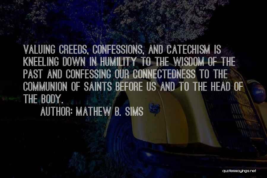 Mathew B. Sims Quotes: Valuing Creeds, Confessions, And Catechism Is Kneeling Down In Humility To The Wisdom Of The Past And Confessing Our Connectedness