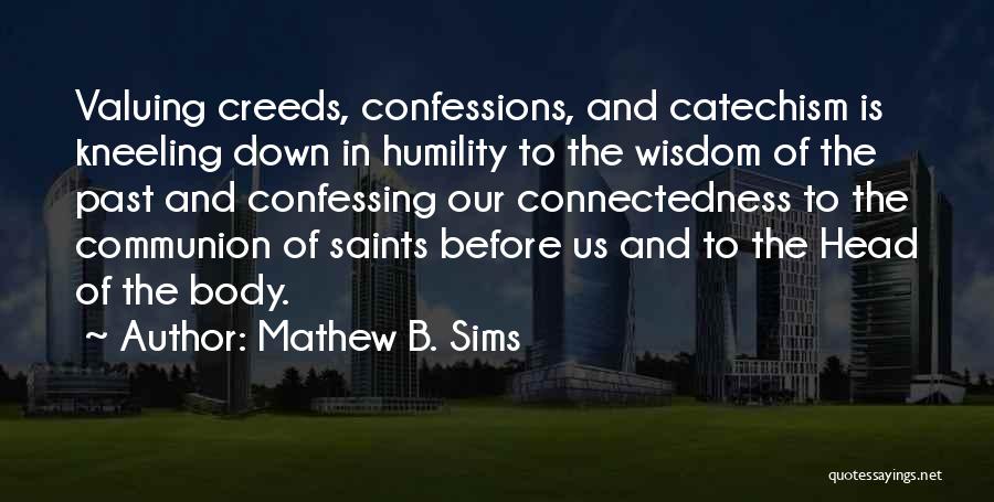 Mathew B. Sims Quotes: Valuing Creeds, Confessions, And Catechism Is Kneeling Down In Humility To The Wisdom Of The Past And Confessing Our Connectedness