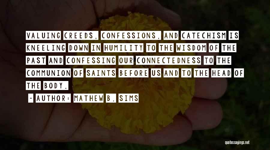Mathew B. Sims Quotes: Valuing Creeds, Confessions, And Catechism Is Kneeling Down In Humility To The Wisdom Of The Past And Confessing Our Connectedness