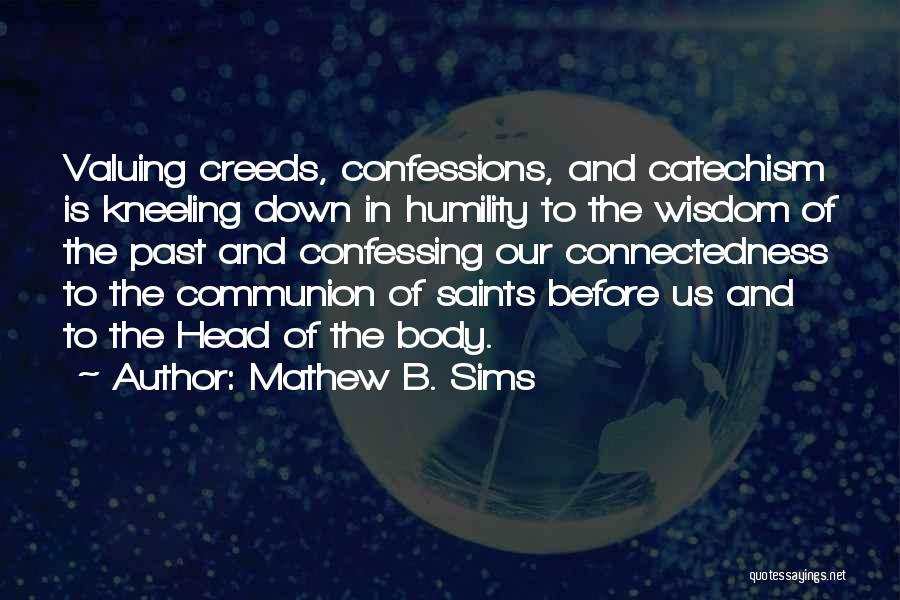 Mathew B. Sims Quotes: Valuing Creeds, Confessions, And Catechism Is Kneeling Down In Humility To The Wisdom Of The Past And Confessing Our Connectedness