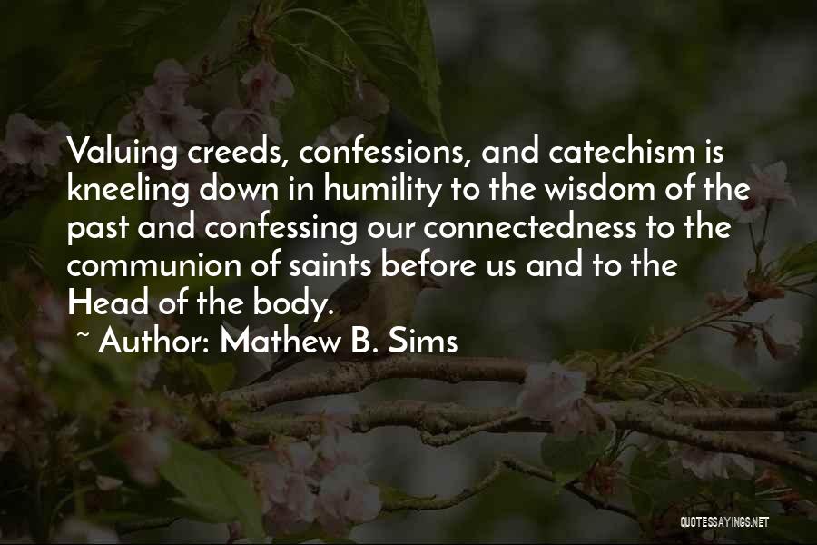 Mathew B. Sims Quotes: Valuing Creeds, Confessions, And Catechism Is Kneeling Down In Humility To The Wisdom Of The Past And Confessing Our Connectedness