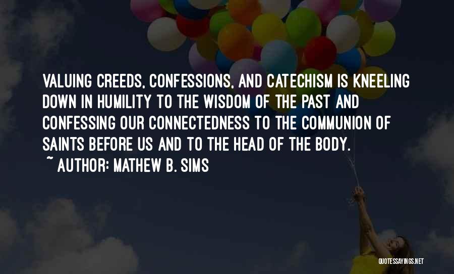 Mathew B. Sims Quotes: Valuing Creeds, Confessions, And Catechism Is Kneeling Down In Humility To The Wisdom Of The Past And Confessing Our Connectedness