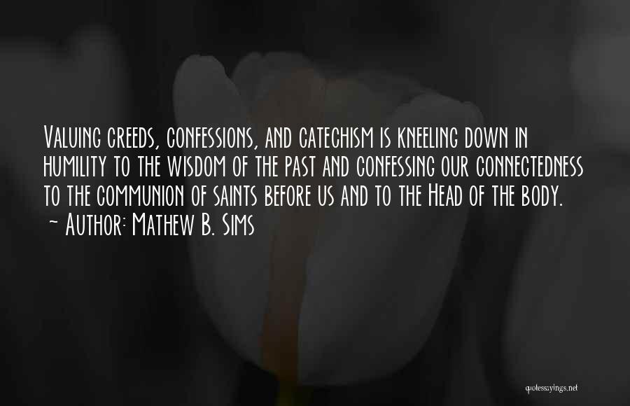 Mathew B. Sims Quotes: Valuing Creeds, Confessions, And Catechism Is Kneeling Down In Humility To The Wisdom Of The Past And Confessing Our Connectedness