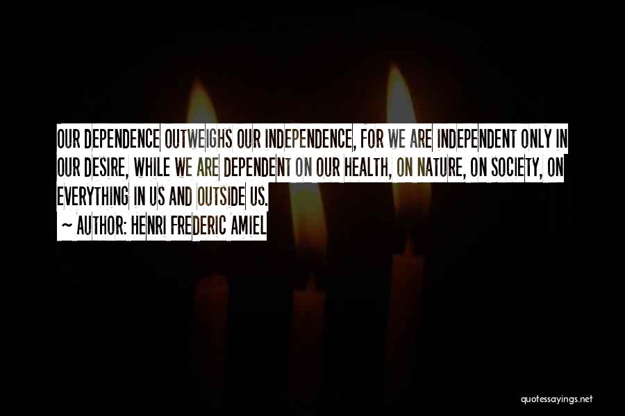 Henri Frederic Amiel Quotes: Our Dependence Outweighs Our Independence, For We Are Independent Only In Our Desire, While We Are Dependent On Our Health,