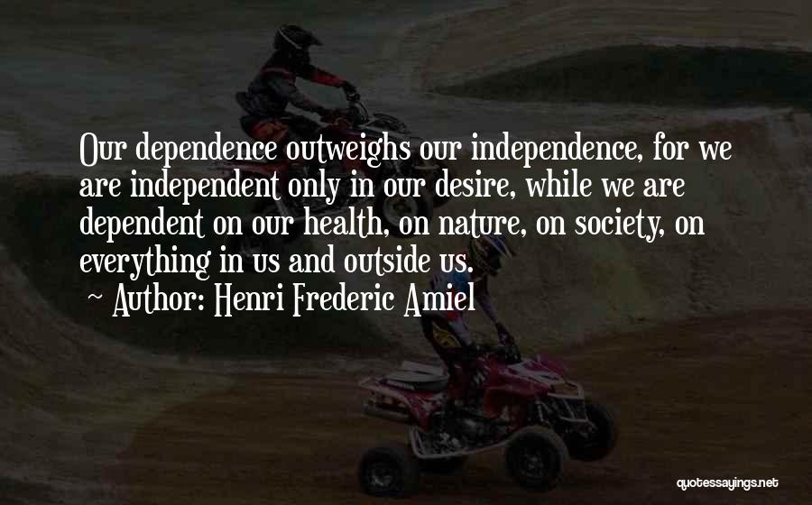 Henri Frederic Amiel Quotes: Our Dependence Outweighs Our Independence, For We Are Independent Only In Our Desire, While We Are Dependent On Our Health,