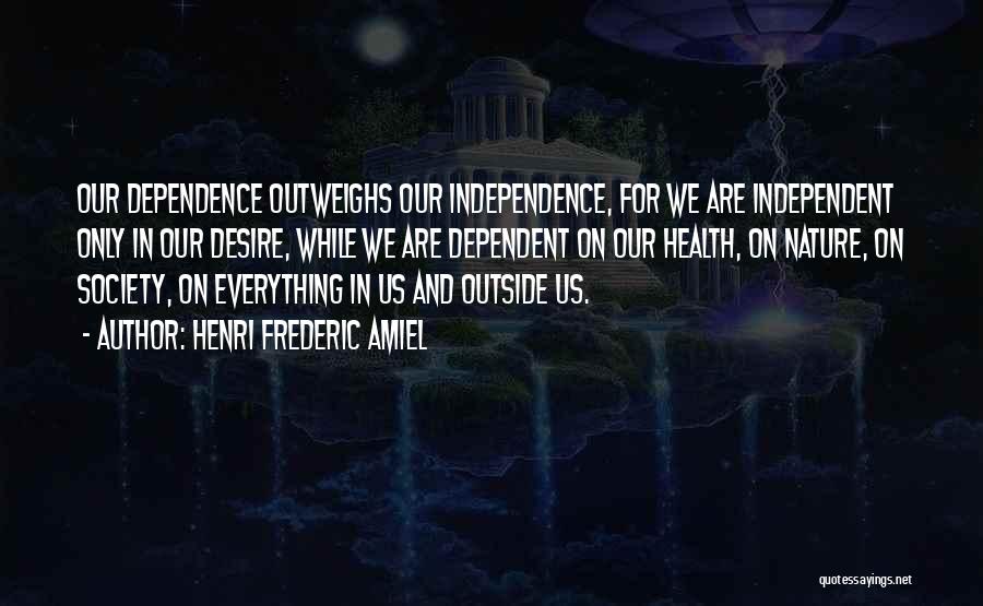 Henri Frederic Amiel Quotes: Our Dependence Outweighs Our Independence, For We Are Independent Only In Our Desire, While We Are Dependent On Our Health,