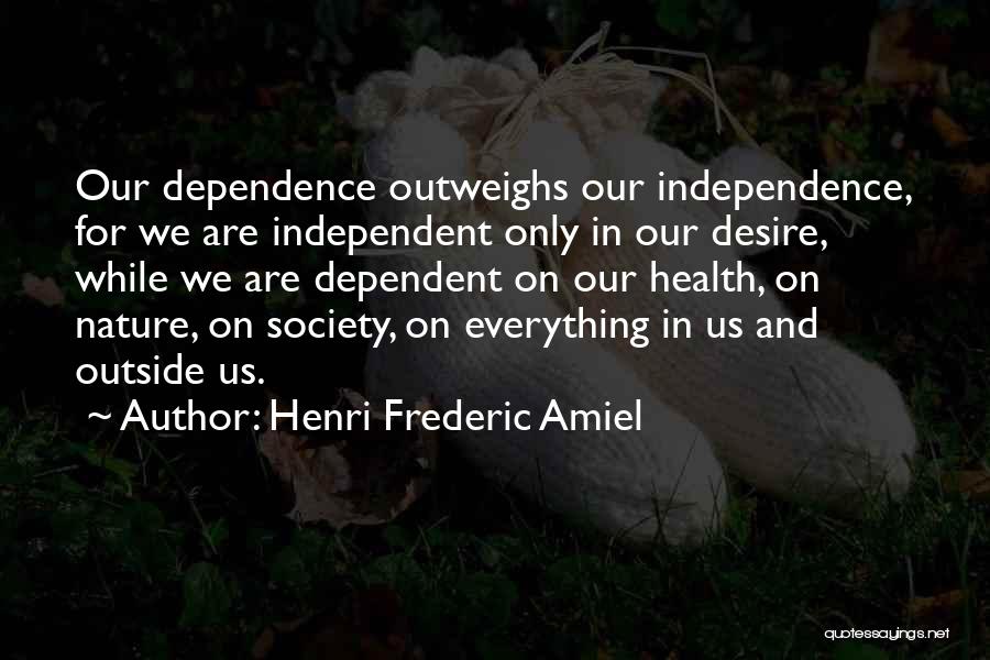 Henri Frederic Amiel Quotes: Our Dependence Outweighs Our Independence, For We Are Independent Only In Our Desire, While We Are Dependent On Our Health,