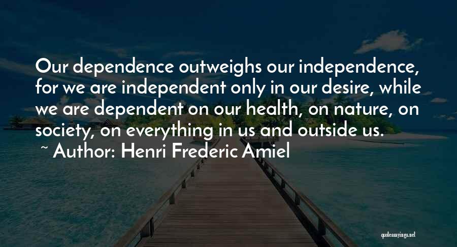Henri Frederic Amiel Quotes: Our Dependence Outweighs Our Independence, For We Are Independent Only In Our Desire, While We Are Dependent On Our Health,