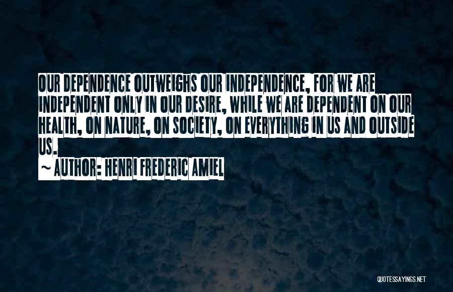 Henri Frederic Amiel Quotes: Our Dependence Outweighs Our Independence, For We Are Independent Only In Our Desire, While We Are Dependent On Our Health,