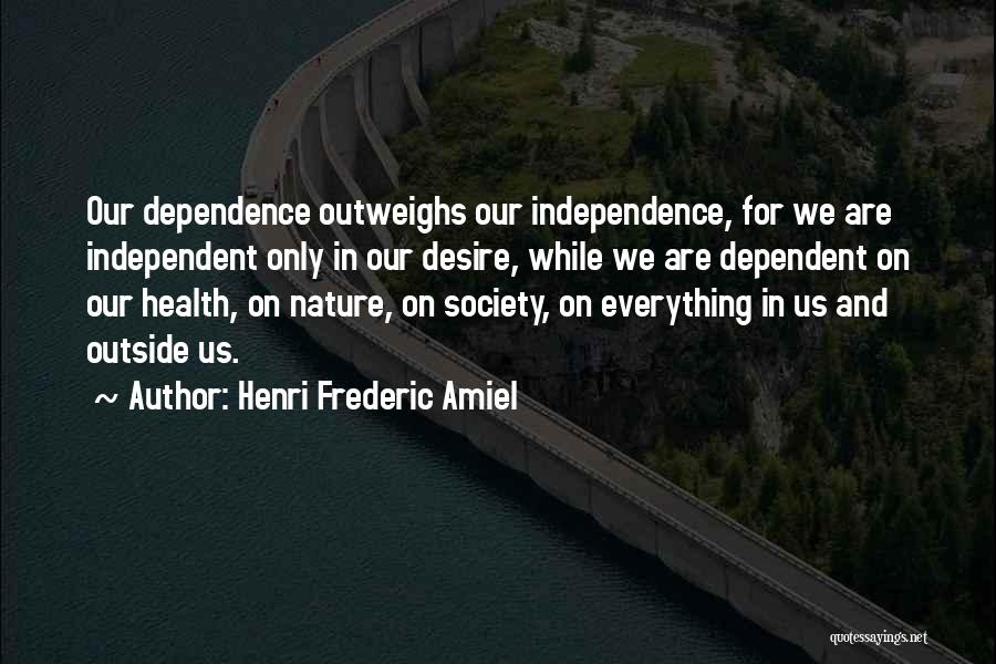 Henri Frederic Amiel Quotes: Our Dependence Outweighs Our Independence, For We Are Independent Only In Our Desire, While We Are Dependent On Our Health,