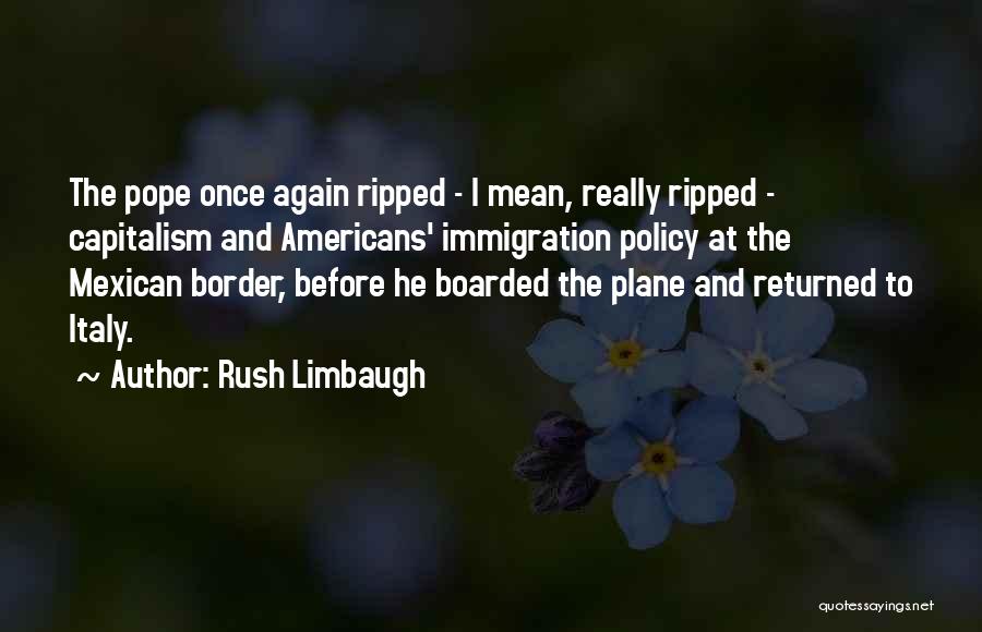 Rush Limbaugh Quotes: The Pope Once Again Ripped - I Mean, Really Ripped - Capitalism And Americans' Immigration Policy At The Mexican Border,