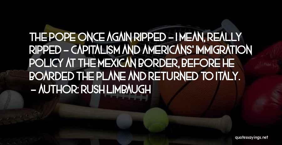 Rush Limbaugh Quotes: The Pope Once Again Ripped - I Mean, Really Ripped - Capitalism And Americans' Immigration Policy At The Mexican Border,