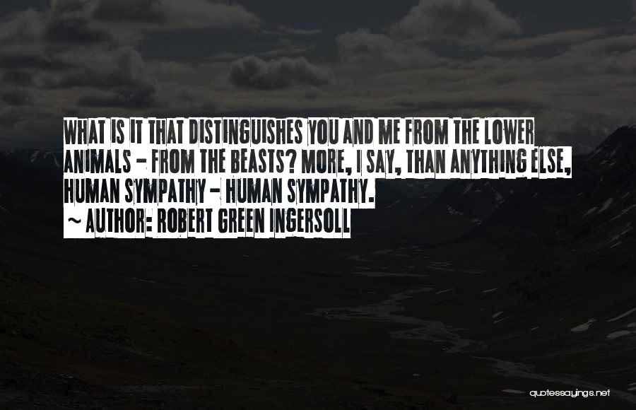 Robert Green Ingersoll Quotes: What Is It That Distinguishes You And Me From The Lower Animals - From The Beasts? More, I Say, Than