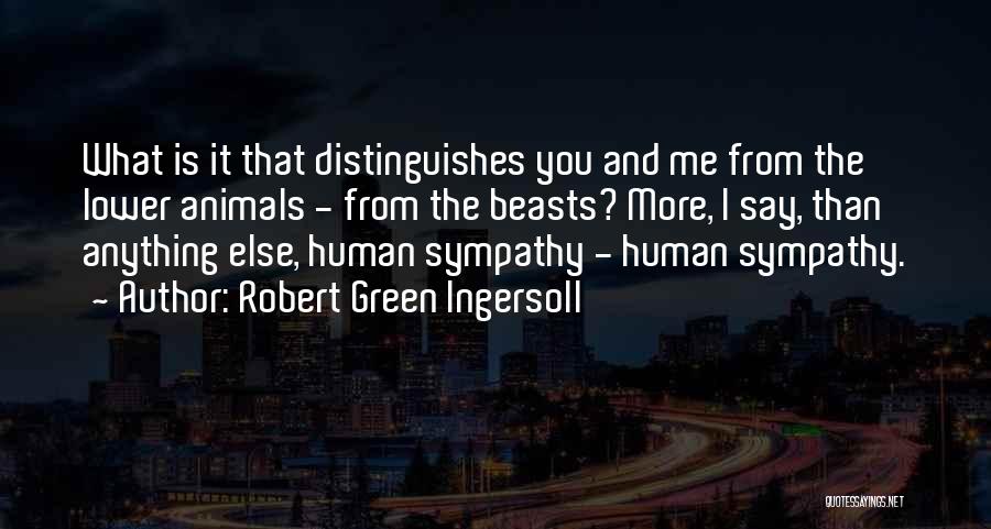 Robert Green Ingersoll Quotes: What Is It That Distinguishes You And Me From The Lower Animals - From The Beasts? More, I Say, Than