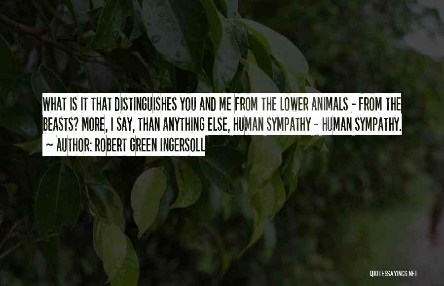 Robert Green Ingersoll Quotes: What Is It That Distinguishes You And Me From The Lower Animals - From The Beasts? More, I Say, Than