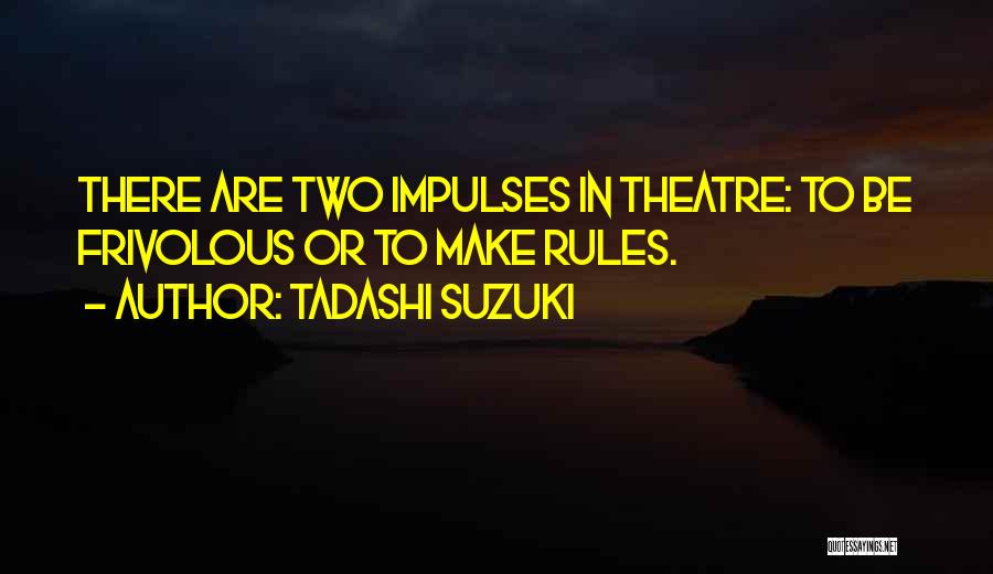 Tadashi Suzuki Quotes: There Are Two Impulses In Theatre: To Be Frivolous Or To Make Rules.