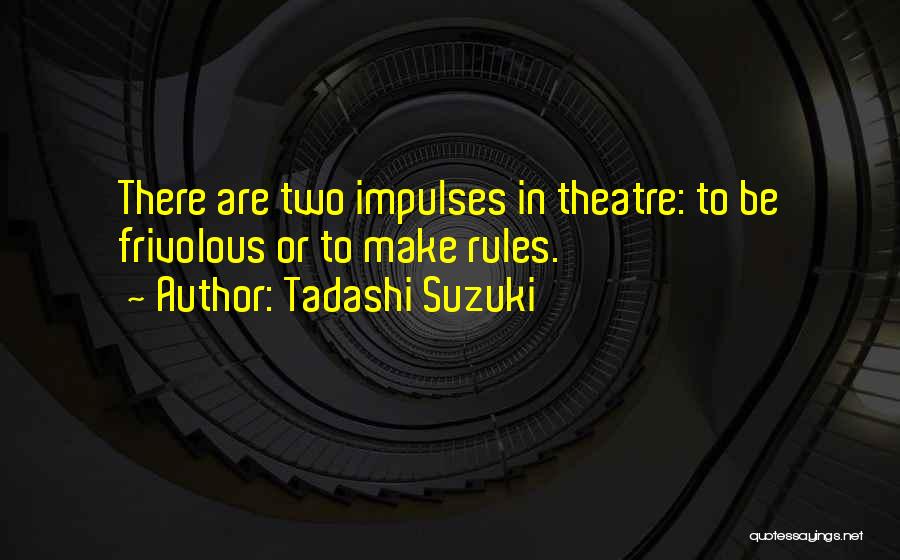Tadashi Suzuki Quotes: There Are Two Impulses In Theatre: To Be Frivolous Or To Make Rules.