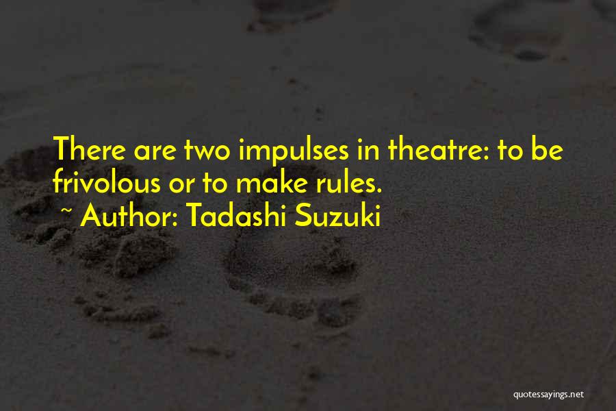 Tadashi Suzuki Quotes: There Are Two Impulses In Theatre: To Be Frivolous Or To Make Rules.