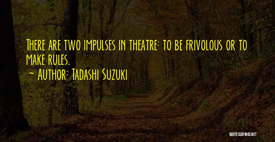 Tadashi Suzuki Quotes: There Are Two Impulses In Theatre: To Be Frivolous Or To Make Rules.