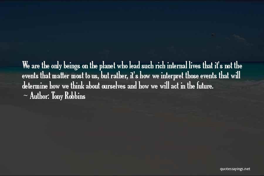 Tony Robbins Quotes: We Are The Only Beings On The Planet Who Lead Such Rich Internal Lives That It's Not The Events That