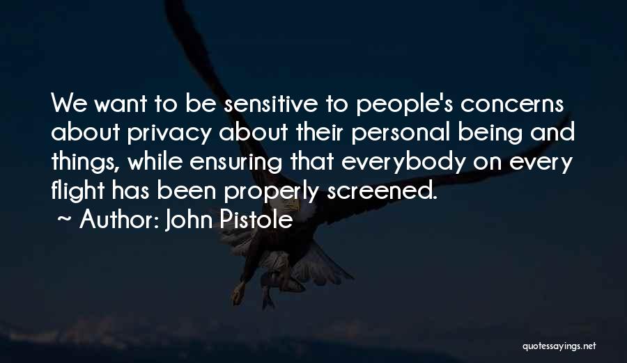 John Pistole Quotes: We Want To Be Sensitive To People's Concerns About Privacy About Their Personal Being And Things, While Ensuring That Everybody