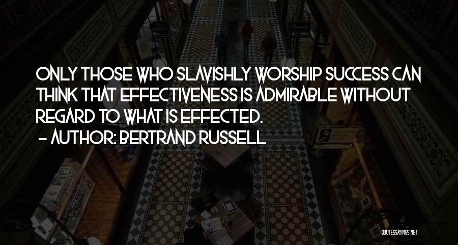 Bertrand Russell Quotes: Only Those Who Slavishly Worship Success Can Think That Effectiveness Is Admirable Without Regard To What Is Effected.
