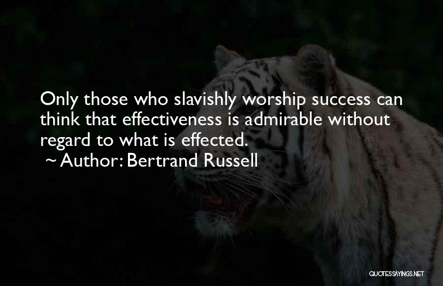 Bertrand Russell Quotes: Only Those Who Slavishly Worship Success Can Think That Effectiveness Is Admirable Without Regard To What Is Effected.