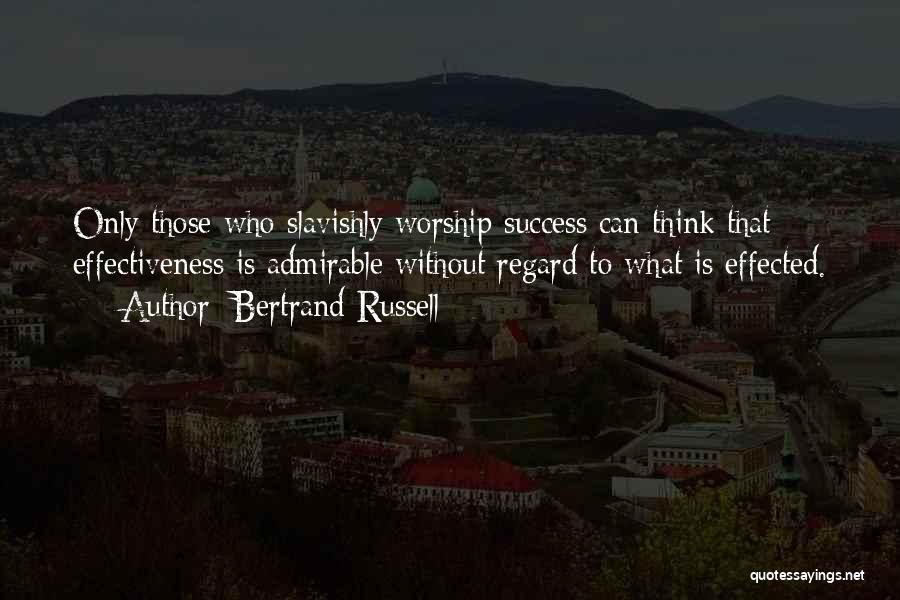 Bertrand Russell Quotes: Only Those Who Slavishly Worship Success Can Think That Effectiveness Is Admirable Without Regard To What Is Effected.