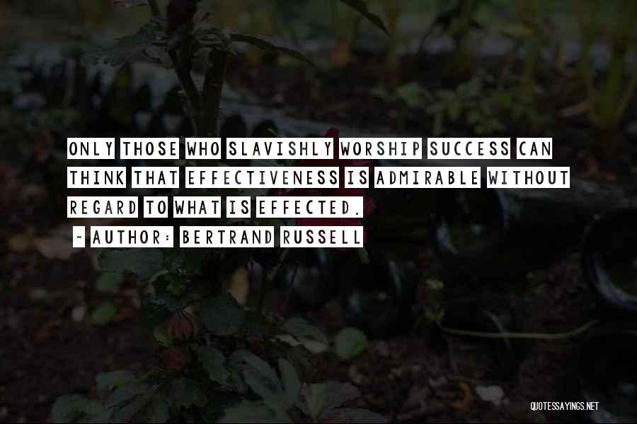 Bertrand Russell Quotes: Only Those Who Slavishly Worship Success Can Think That Effectiveness Is Admirable Without Regard To What Is Effected.