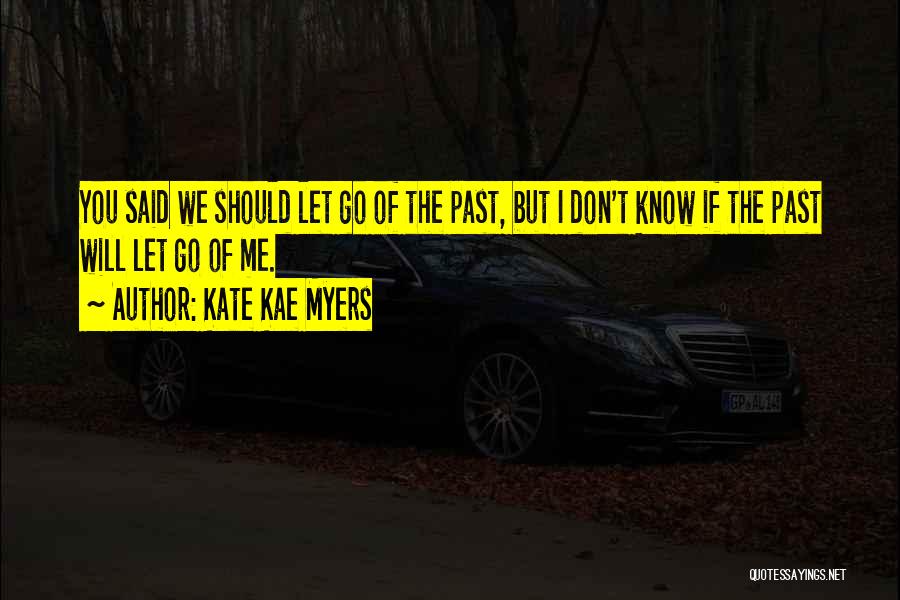 Kate Kae Myers Quotes: You Said We Should Let Go Of The Past, But I Don't Know If The Past Will Let Go Of