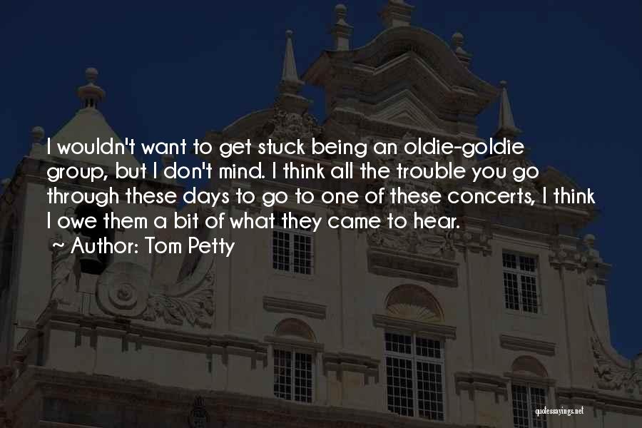 Tom Petty Quotes: I Wouldn't Want To Get Stuck Being An Oldie-goldie Group, But I Don't Mind. I Think All The Trouble You