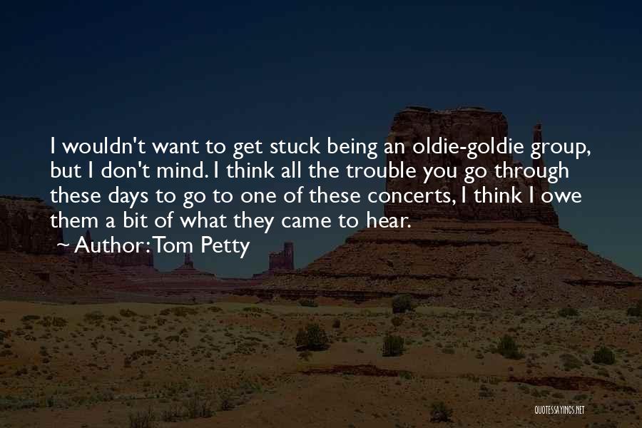 Tom Petty Quotes: I Wouldn't Want To Get Stuck Being An Oldie-goldie Group, But I Don't Mind. I Think All The Trouble You