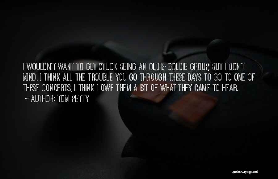 Tom Petty Quotes: I Wouldn't Want To Get Stuck Being An Oldie-goldie Group, But I Don't Mind. I Think All The Trouble You